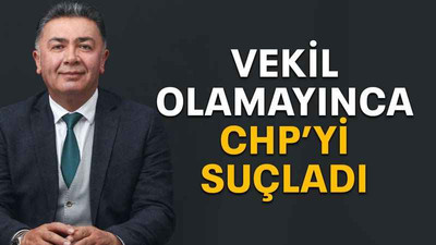 Vekil olamayınca CHP’yi suçladı